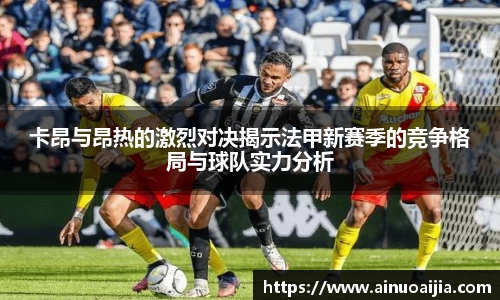 卡昂与昂热的激烈对决揭示法甲新赛季的竞争格局与球队实力分析