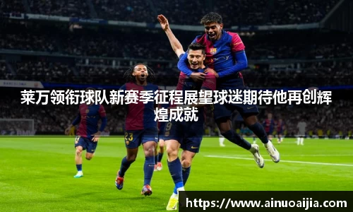 莱万领衔球队新赛季征程展望球迷期待他再创辉煌成就