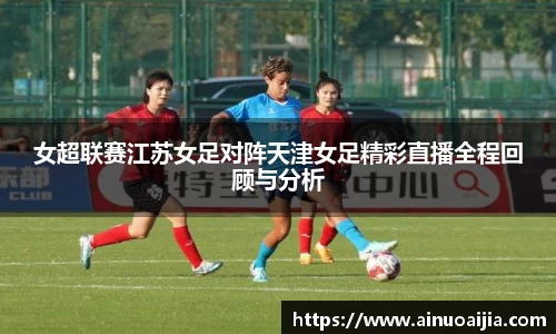 女超联赛江苏女足对阵天津女足精彩直播全程回顾与分析