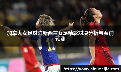 加拿大女足对阵新西兰女足精彩对决分析与赛前预测