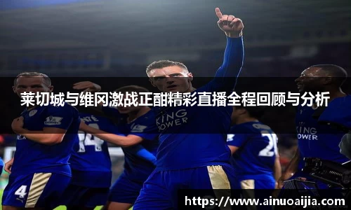 莱切城与维冈激战正酣精彩直播全程回顾与分析