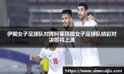 伊朗女子足球队对阵阿塞拜疆女子足球队精彩对决即将上演