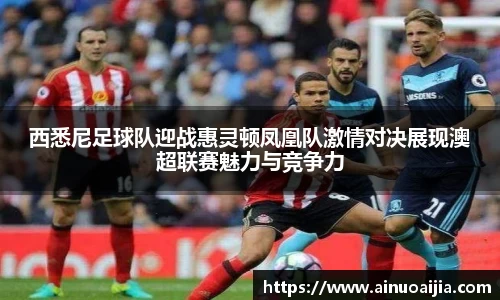 西悉尼足球队迎战惠灵顿凤凰队激情对决展现澳超联赛魅力与竞争力