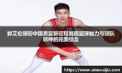 郭艾伦领衔中国男篮新征程展现篮球魅力与团队精神的完美结合