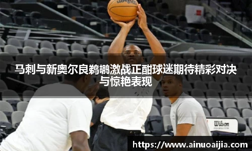 马刺与新奥尔良鹈鹕激战正酣球迷期待精彩对决与惊艳表现