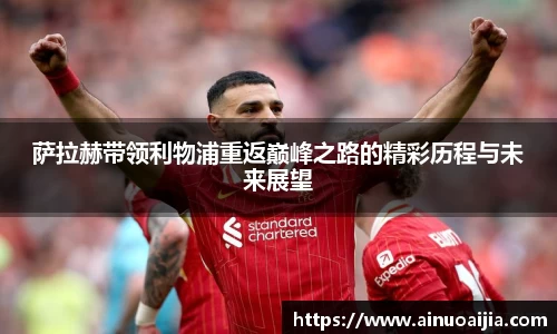 萨拉赫带领利物浦重返巅峰之路的精彩历程与未来展望