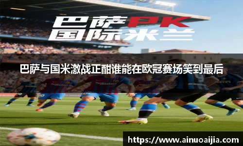 巴萨与国米激战正酣谁能在欧冠赛场笑到最后