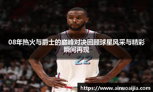 08年热火与爵士的巅峰对决回顾球星风采与精彩瞬间再现