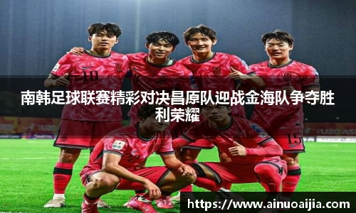 南韩足球联赛精彩对决昌原队迎战金海队争夺胜利荣耀