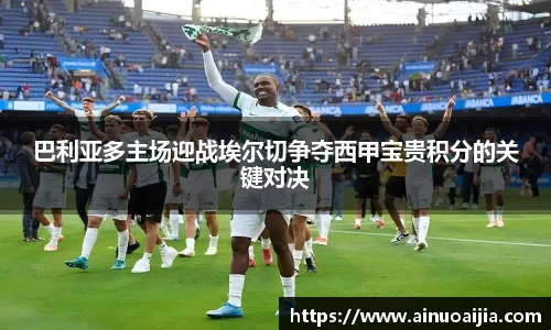 巴利亚多主场迎战埃尔切争夺西甲宝贵积分的关键对决