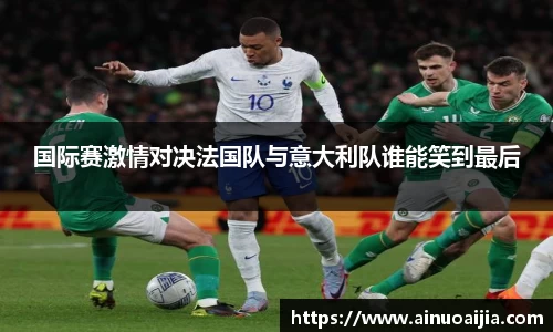国际赛激情对决法国队与意大利队谁能笑到最后