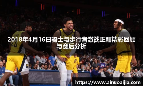 2018年4月16日骑士与步行者激战正酣精彩回顾与赛后分析