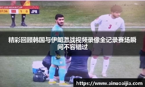 精彩回顾韩国与伊朗激战视频录像全记录赛场瞬间不容错过