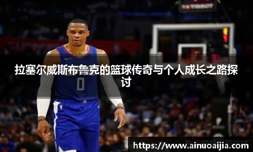 拉塞尔威斯布鲁克的篮球传奇与个人成长之路探讨