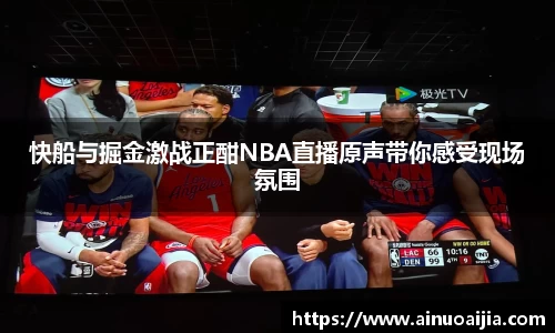 快船与掘金激战正酣NBA直播原声带你感受现场氛围