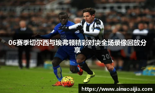 06赛季切尔西与埃弗顿精彩对决全场录像回放分享