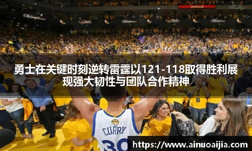 勇士在关键时刻逆转雷霆以121-118取得胜利展现强大韧性与团队合作精神