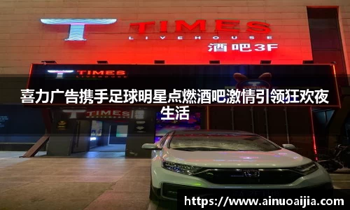 喜力广告携手足球明星点燃酒吧激情引领狂欢夜生活