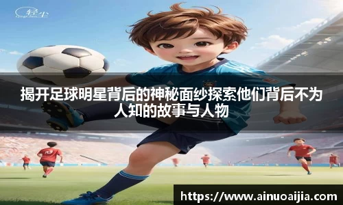 揭开足球明星背后的神秘面纱探索他们背后不为人知的故事与人物