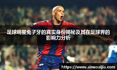 足球明星兔子牙的真实身份揭秘及其在足球界的影响力分析