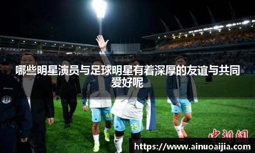 哪些明星演员与足球明星有着深厚的友谊与共同爱好呢