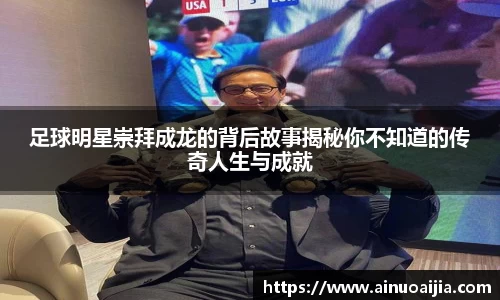 足球明星崇拜成龙的背后故事揭秘你不知道的传奇人生与成就
